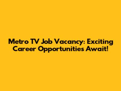 Metro TV Job Vacancy: Exciting Career Opportunities Await!