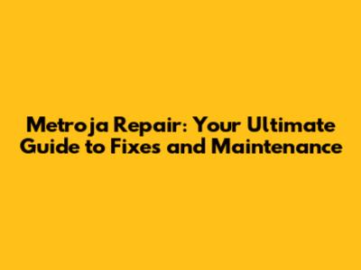 Metroja Repair: Your Ultimate Guide to Fixes and Maintenance
