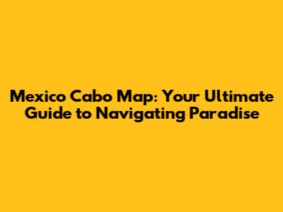 Mexico Cabo Map: Your Ultimate Guide to Navigating Paradise