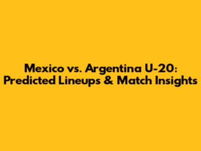 Mexico vs. Argentina U-20: Predicted Lineups & Match Insights