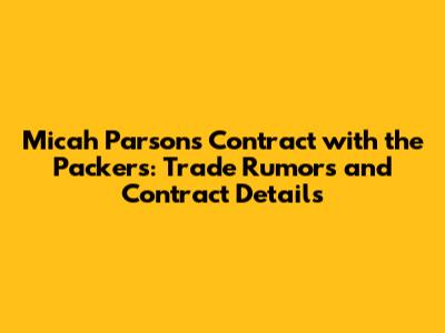 Micah Parsons Contract with the Packers: Trade Rumors and Contract Details
