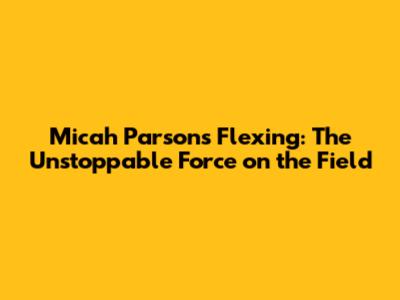 Micah Parsons Flexing: The Unstoppable Force on the Field