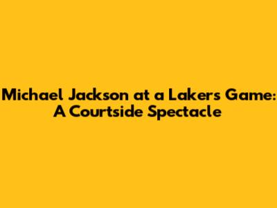Michael Jackson at a Lakers Game: A Courtside Spectacle