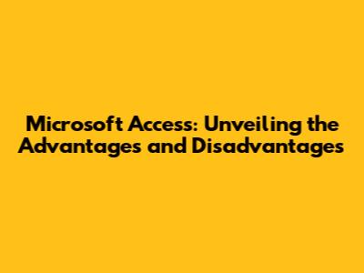 Microsoft Access: Unveiling the Advantages and Disadvantages