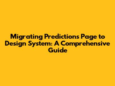 Migrating Predictions Page to Design System: A Comprehensive Guide