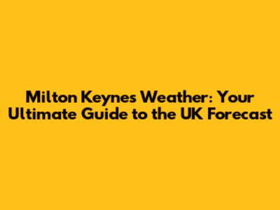 Milton Keynes Weather: Your Ultimate Guide to the UK Forecast
