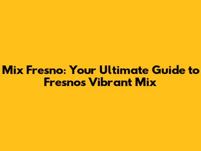 Mix Fresno: Your Ultimate Guide to Fresno's Vibrant Mix