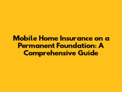 Mobile Home Insurance on a Permanent Foundation: A Comprehensive Guide