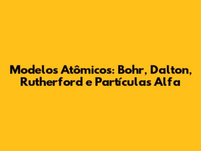 Modelos Atômicos: Bohr, Dalton, Rutherford e Partículas Alfa