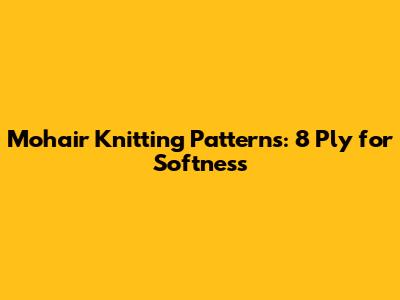 Mohair Knitting Patterns: 8 Ply for Softness