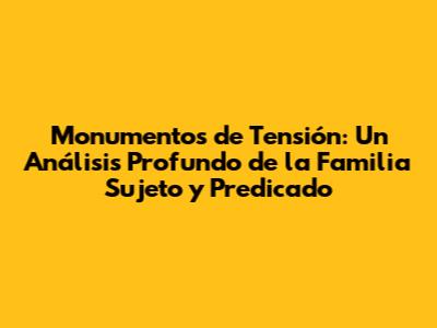Monumentos de Tensión: Un Análisis Profundo de la Familia Sujeto y Predicado