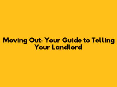 Moving Out: Your Guide to Telling Your Landlord