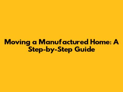 Moving a Manufactured Home: A Step-by-Step Guide