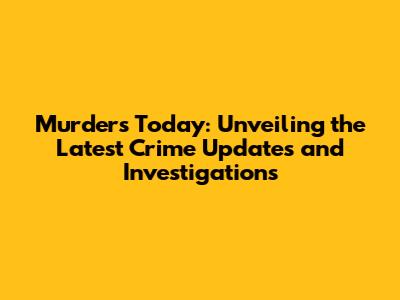 Murders Today: Unveiling the Latest Crime Updates and Investigations