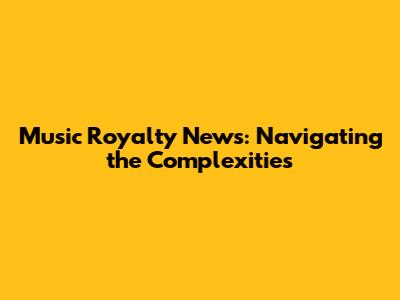 Music Royalty News: Navigating the Complexities