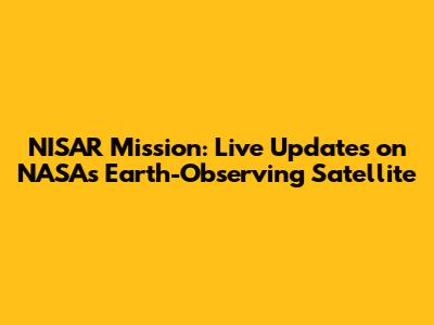 NISAR Mission: Live Updates on NASA's Earth-Observing Satellite