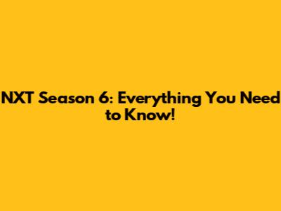 NXT Season 6: Everything You Need to Know!