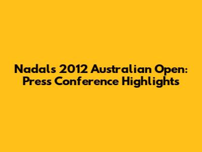 Nadal's 2012 Australian Open: Press Conference Highlights