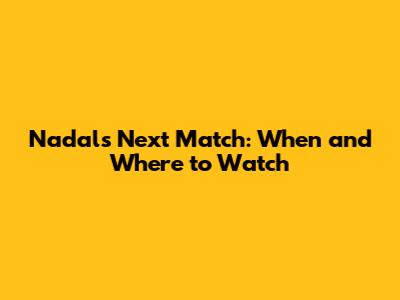 Nadal's Next Match: When and Where to Watch