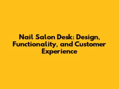 Nail Salon Desk: Design, Functionality, and Customer Experience