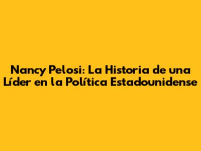 Nancy Pelosi: La Historia de una Líder en la Política Estadounidense