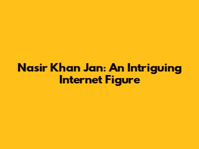 Nasir Khan Jan: An Intriguing Internet Figure
