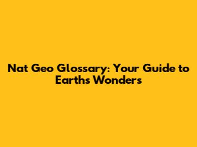 Nat Geo Glossary: Your Guide to Earth's Wonders