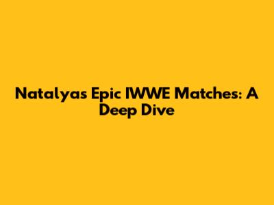 Natalya's Epic IWWE Matches: A Deep Dive