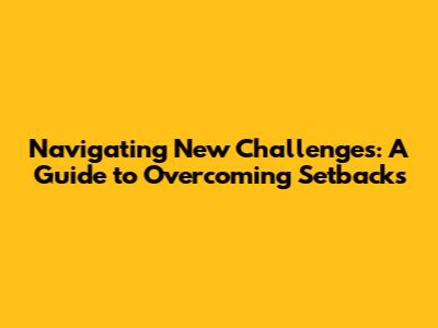 Navigating New Challenges: A Guide to Overcoming Setbacks