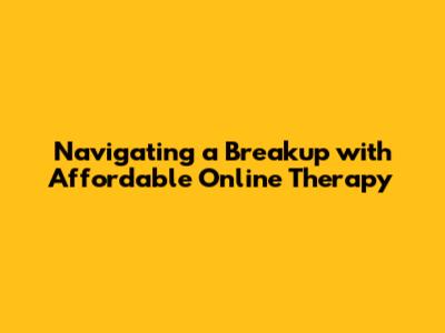 Navigating a Breakup with Affordable Online Therapy