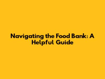 Navigating the Food Bank: A Helpful Guide
