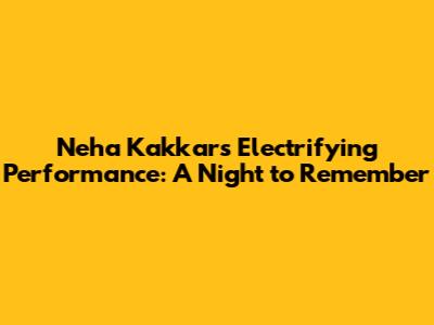 Neha Kakkar's Electrifying Performance: A Night to Remember