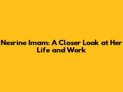 Nesrine Imam: A Closer Look at Her Life and Work