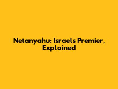 Netanyahu: Israel's Premier, Explained