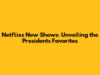 Netflix's New Shows: Unveiling the President's Favorites
