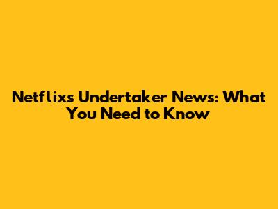 Netflix's Undertaker News: What You Need to Know
