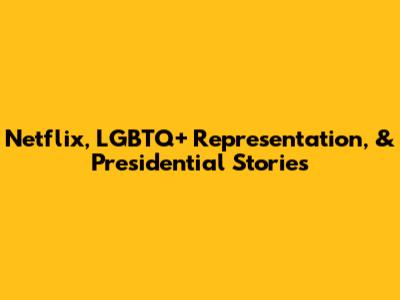 Netflix, LGBTQ+ Representation, & Presidential Stories