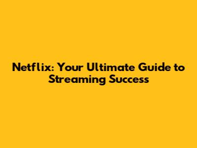 Netflix: Your Ultimate Guide to Streaming Success
