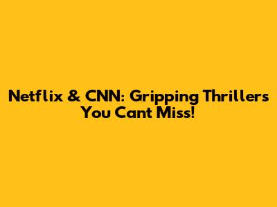 Netflix & CNN: Gripping Thrillers You Can't Miss!