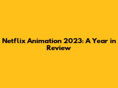 Netflix Animation 2023: A Year in Review