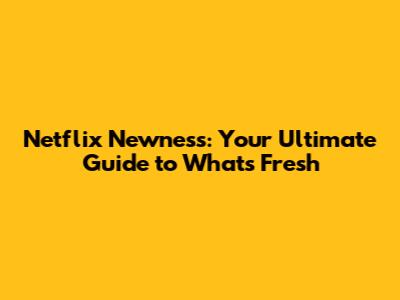 Netflix Newness: Your Ultimate Guide to What's Fresh
