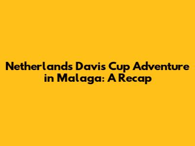 Netherlands' Davis Cup Adventure in Malaga: A Recap