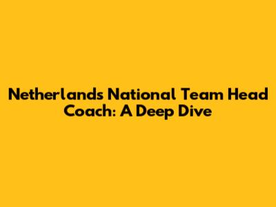 Netherlands National Team Head Coach: A Deep Dive