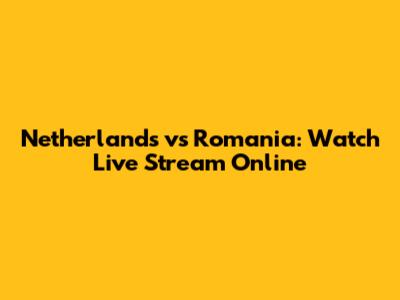 Netherlands vs Romania: Watch Live Stream Online