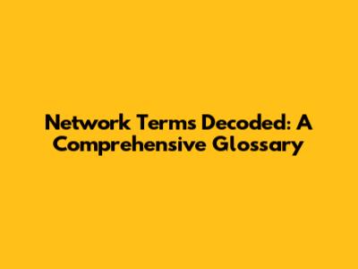 Network Terms Decoded: A Comprehensive Glossary