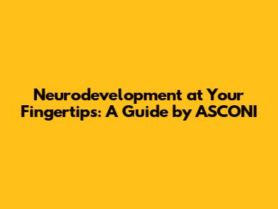 Neurodevelopment at Your Fingertips: A Guide by ASCONI
