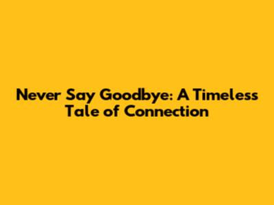 Never Say Goodbye: A Timeless Tale of Connection