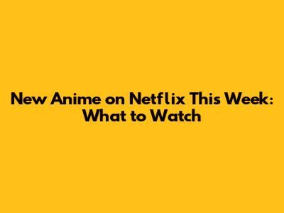 New Anime on Netflix This Week: What to Watch