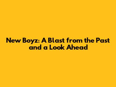 New Boyz: A Blast from the Past and a Look Ahead
