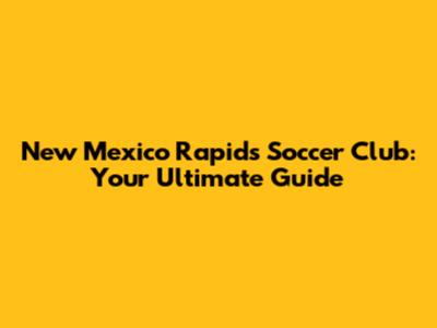 New Mexico Rapids Soccer Club: Your Ultimate Guide